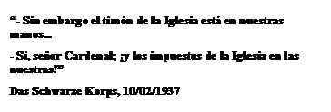 Cuadro de texto: “- Sin embargo el timón de la Iglesia está en nuestras manos...
- Si, señor Cardenal; ¡y los impuestos de la Iglesia en las nuestras!”
Das Schwarze Korps, 10/02/1937
